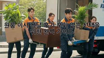 원룸 이사 용달 후기: 후회 없는 선택을 위한 완벽 가이드