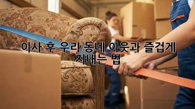 이사 후, 우리 동네 이웃과 즐겁게 지내는 법!