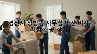 경산시 상방동 사무실 안전 이사, 저렴한 곳 찾기! ✨