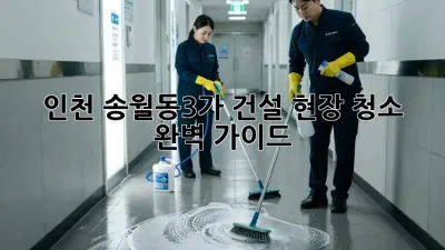 인천 송월동3가 건설 현장 청소 완벽 가이드