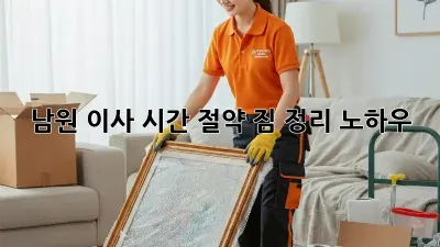 남원 이사 시간 절약, 짐 정리 노하우!